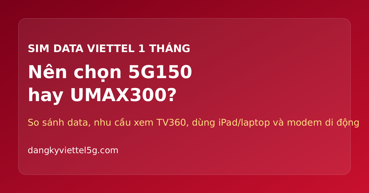 Nên chọn 5G150 hay UMAX300 Viettel cho SIM data 1 tháng?